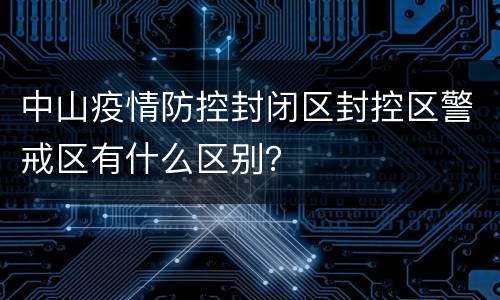 中山疫情防控封闭区封控区警戒区有什么区别？