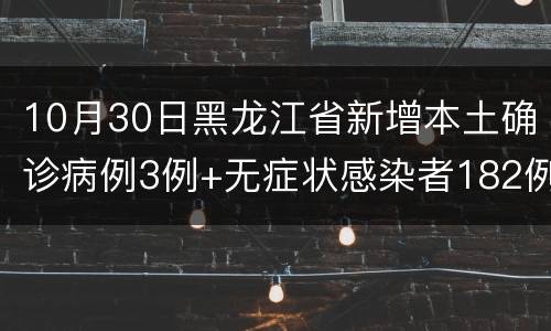 10月30日黑龙江省新增本土确诊病例3例+无症状感染者182例详情