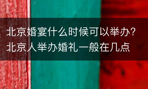 北京婚宴什么时候可以举办? 北京人举办婚礼一般在几点