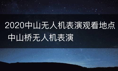 2020中山无人机表演观看地点 中山桥无人机表演