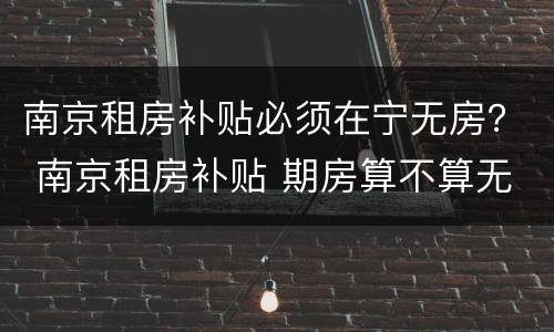 南京租房补贴必须在宁无房？ 南京租房补贴 期房算不算无房