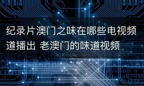 纪录片澳门之味在哪些电视频道播出 老澳门的味道视频