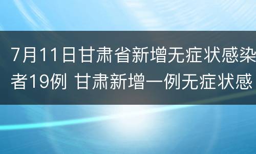7月11日甘肃省新增无症状感染者19例 甘肃新增一例无症状感染者