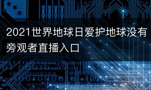 2021世界地球日爱护地球没有旁观者直播入口