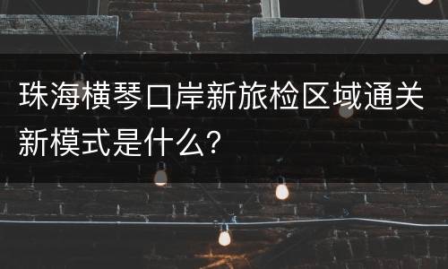 珠海横琴口岸新旅检区域通关新模式是什么？