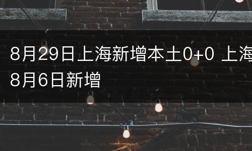 8月29日上海新增本土0+0 上海8月6日新增