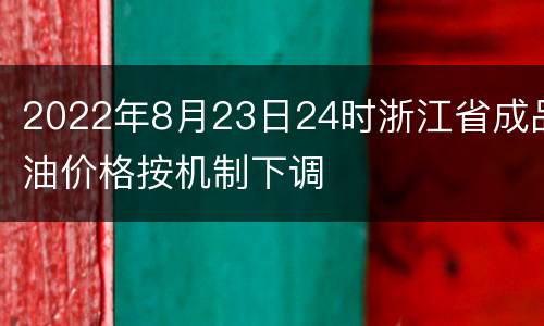 2022年8月23日24时浙江省成品油价格按机制下调