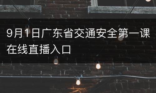 9月1日广东省交通安全第一课在线直播入口