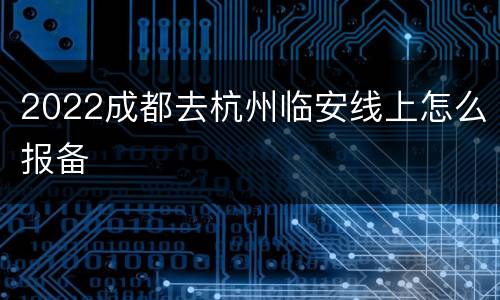 2022成都去杭州临安线上怎么报备