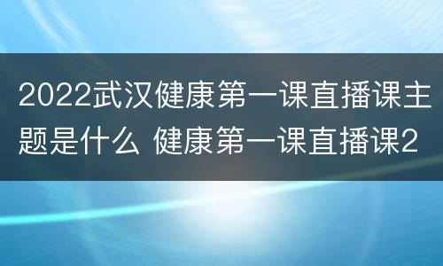 2022武汉健康第一课直播课主题是什么 健康第一课直播课2021武汉