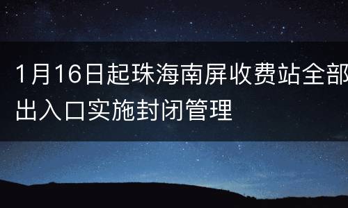 1月16日起珠海南屏收费站全部出入口实施封闭管理