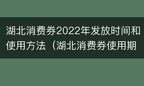 湖北消费券2022年发放时间和使用方法（湖北消费券使用期限）