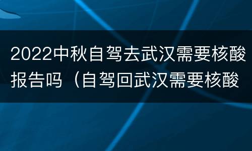 2022中秋自驾去武汉需要核酸报告吗（自驾回武汉需要核酸检测吗）
