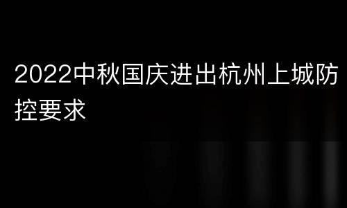 2022中秋国庆进出杭州上城防控要求