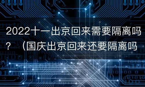 2022十一出京回来需要隔离吗？（国庆出京回来还要隔离吗?2021）