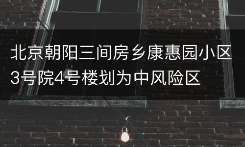 北京朝阳三间房乡康惠园小区3号院4号楼划为中风险区