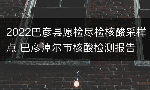 2022巴彦县愿检尽检核酸采样点 巴彦淖尔市核酸检测报告