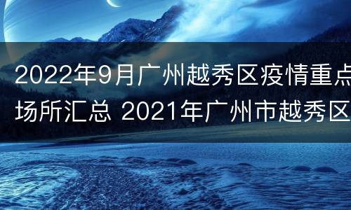 2022年9月广州越秀区疫情重点场所汇总 2021年广州市越秀区疫情