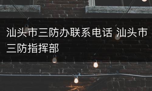 汕头市三防办联系电话 汕头市三防指挥部