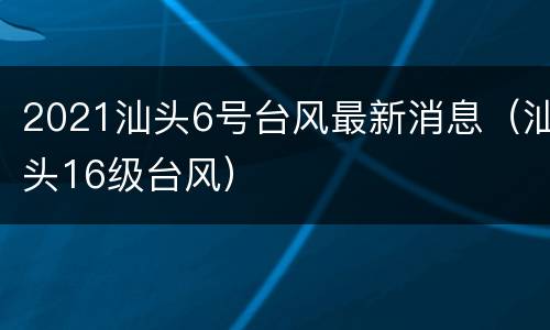 2021汕头6号台风最新消息（汕头16级台风）
