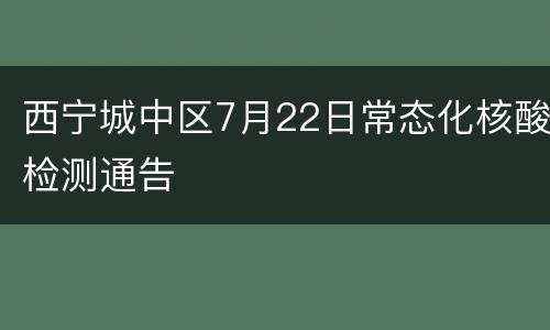 西宁城中区7月22日常态化核酸检测通告