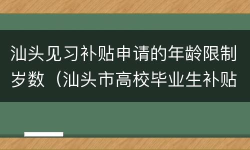汕头见习补贴申请的年龄限制岁数（汕头市高校毕业生补贴政策）
