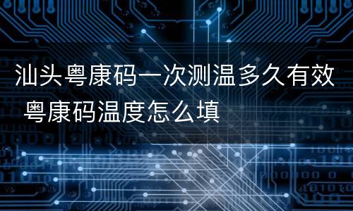 汕头粤康码一次测温多久有效 粤康码温度怎么填