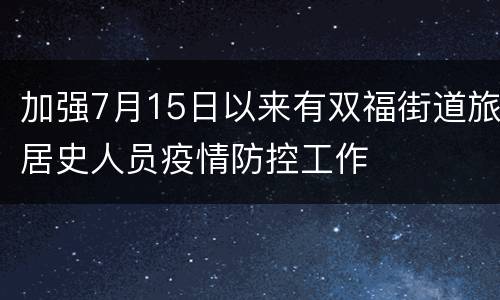 加强7月15日以来有双福街道旅居史人员疫情防控工作
