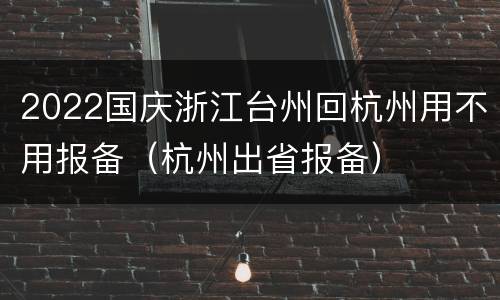 2022国庆浙江台州回杭州用不用报备（杭州出省报备）