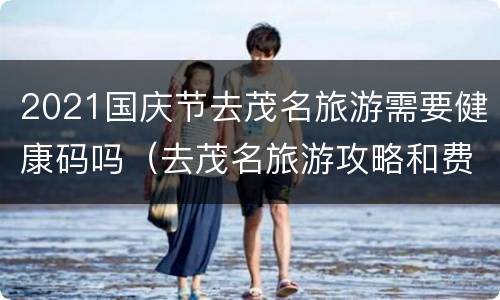 2021国庆节去茂名旅游需要健康码吗（去茂名旅游攻略和费用是多少）