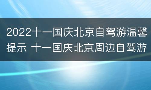 2022十一国庆北京自驾游温馨提示 十一国庆北京周边自驾游