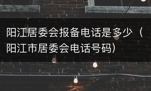 阳江居委会报备电话是多少（阳江市居委会电话号码）