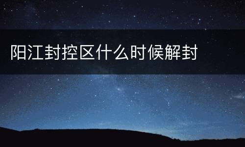 阳江封控区什么时候解封