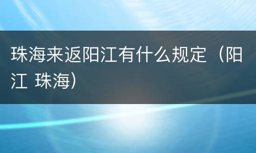 珠海来返阳江有什么规定（阳江 珠海）