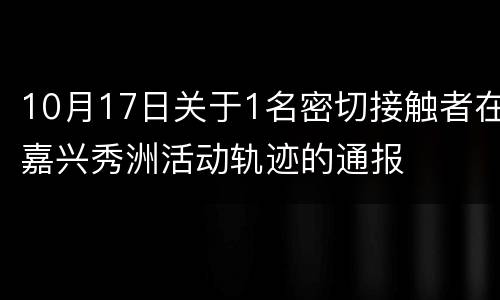10月17日关于1名密切接触者在嘉兴秀洲活动轨迹的通报