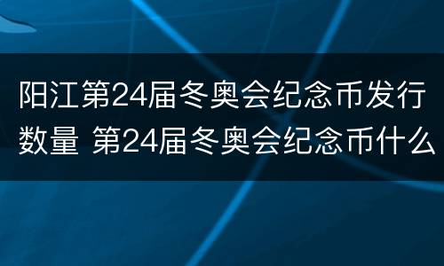 阳江第24届冬奥会纪念币发行数量 第24届冬奥会纪念币什么时候预约