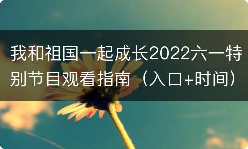 我和祖国一起成长2022六一特别节目观看指南（入口+时间）