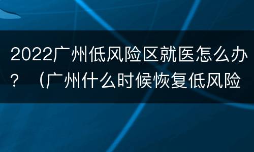2022广州低风险区就医怎么办？（广州什么时候恢复低风险）