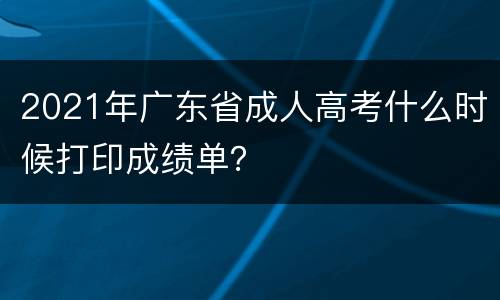 2021年广东省成人高考什么时候打印成绩单？