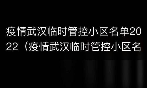 疫情武汉临时管控小区名单2022（疫情武汉临时管控小区名单2022情况）