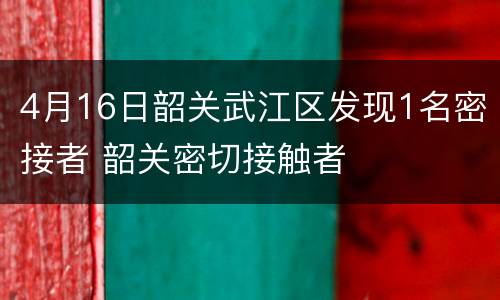 4月16日韶关武江区发现1名密接者 韶关密切接触者