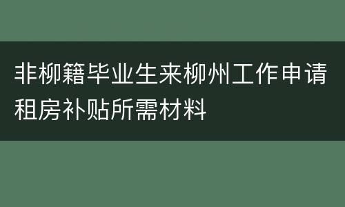 非柳籍毕业生来柳州工作申请租房补贴所需材料