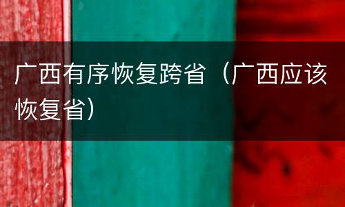 广西有序恢复跨省（广西应该恢复省）