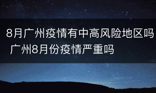 8月广州疫情有中高风险地区吗 广州8月份疫情严重吗
