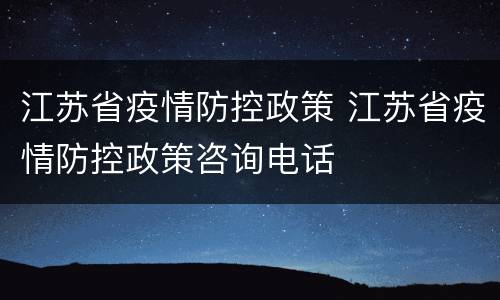 江苏省疫情防控政策 江苏省疫情防控政策咨询电话