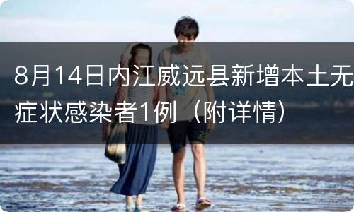 8月14日内江威远县新增本土无症状感染者1例（附详情）