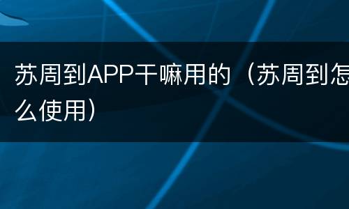 苏周到APP干嘛用的（苏周到怎么使用）
