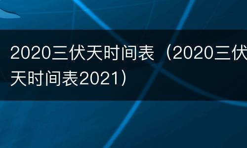 2020三伏天时间表（2020三伏天时间表2021）