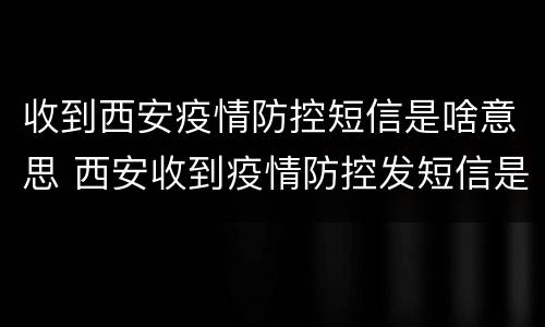 收到西安疫情防控短信是啥意思 西安收到疫情防控发短信是啥意思