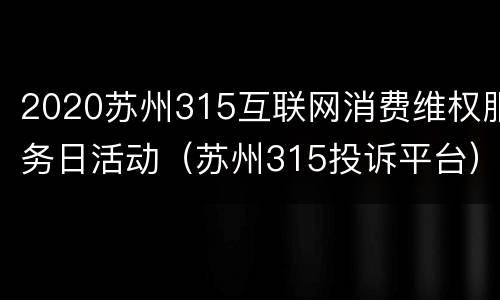 2020苏州315互联网消费维权服务日活动（苏州315投诉平台）